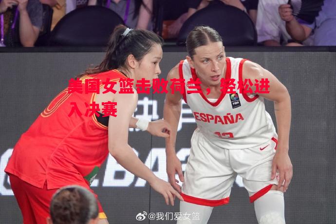 悟空体育官网-美国女篮击败荷兰，轻松进入决赛