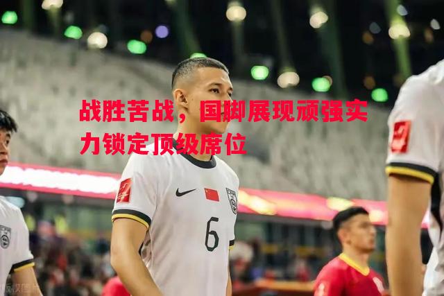 悟空体育官网-战胜苦战，国脚展现顽强实力锁定顶级席位