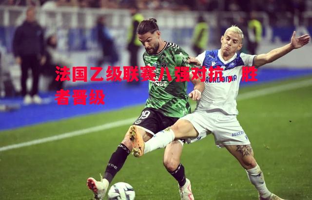 悟空体育-法国乙级联赛八强对抗，胜者晋级