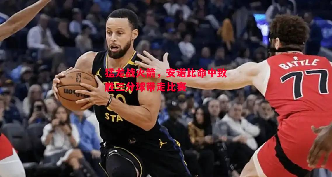 悟空体育-猛龙战火箭，安诺比命中致胜三分球带走比赛