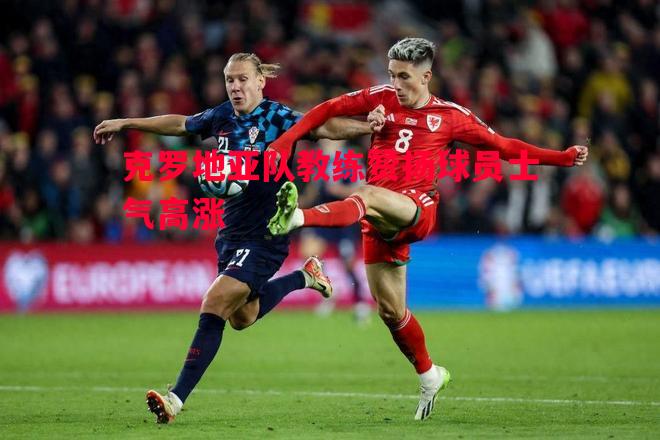 悟空体育-克罗地亚队教练赞扬球员士气高涨