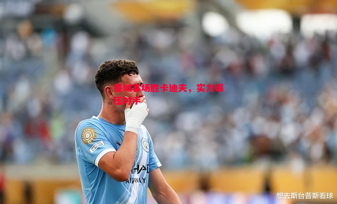悟空体育官网-曼城客场胜卡迪夫，实力碾压对手