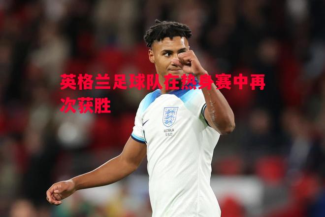 英格兰足球队在热身赛中再次获胜