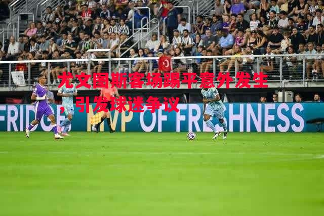 悟空体育官网-尤文图斯客场踢平意外发生，引发球迷争议