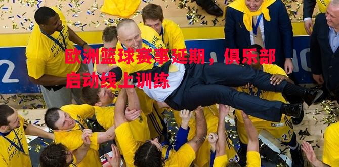 悟空体育官方网站-欧洲篮球赛事延期，俱乐部启动线上训练