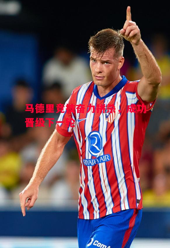 悟空体育官网-马德里竞技奋力拼杀，成功晋级下一轮
