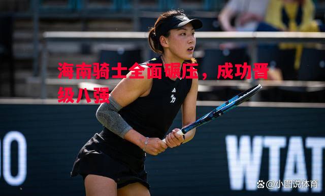 悟空体育官网-海南骑士全面碾压，成功晋级八强