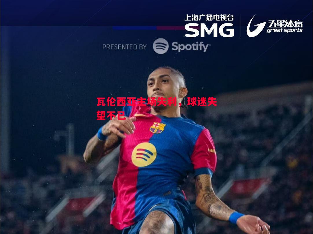 悟空体育官方网站-瓦伦西亚主场失利，球迷失望不已