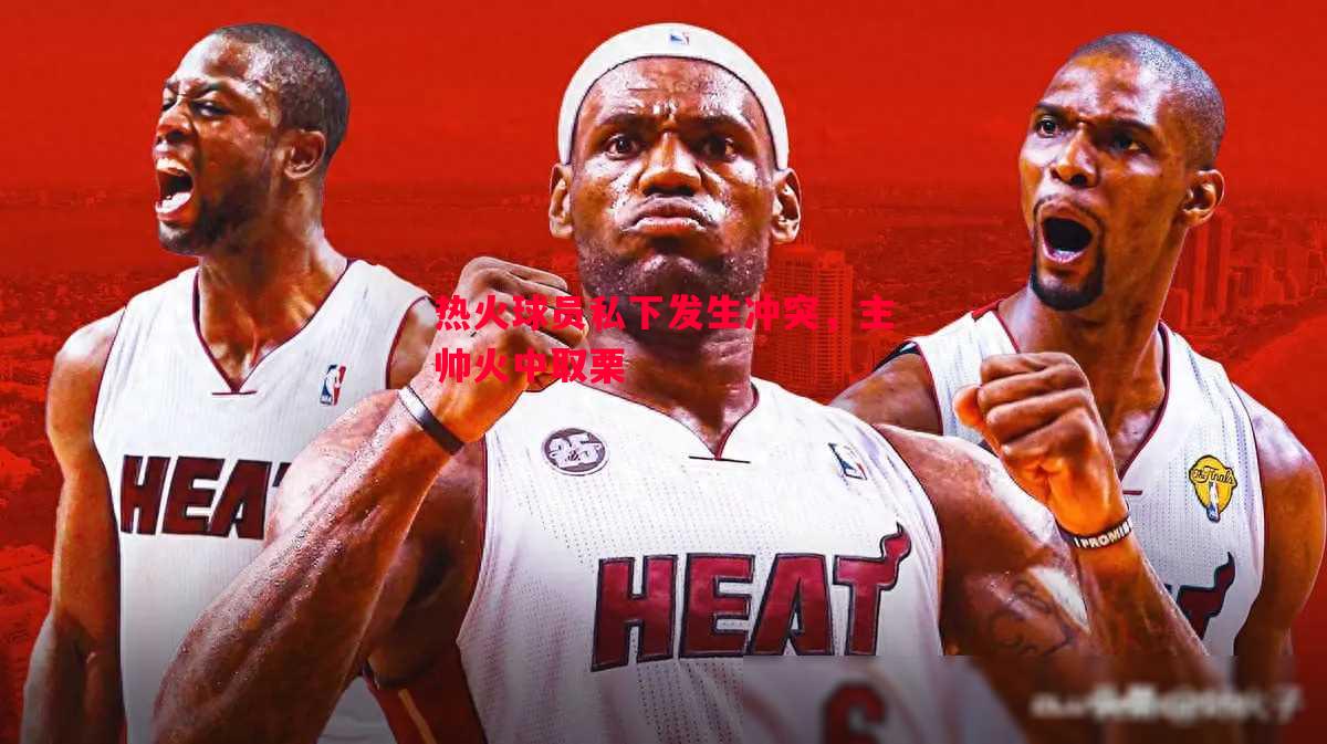 悟空体育官网-热火球员私下发生冲突，主帅火中取栗