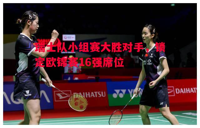 瑞士队小组赛大胜对手，锁定欧锦赛16强席位