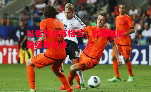 悟空体育官网-以色列战苏格兰，欧国联险胜经典对决