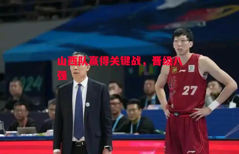 悟空体育官网-山西队赢得关键战，晋级八强
