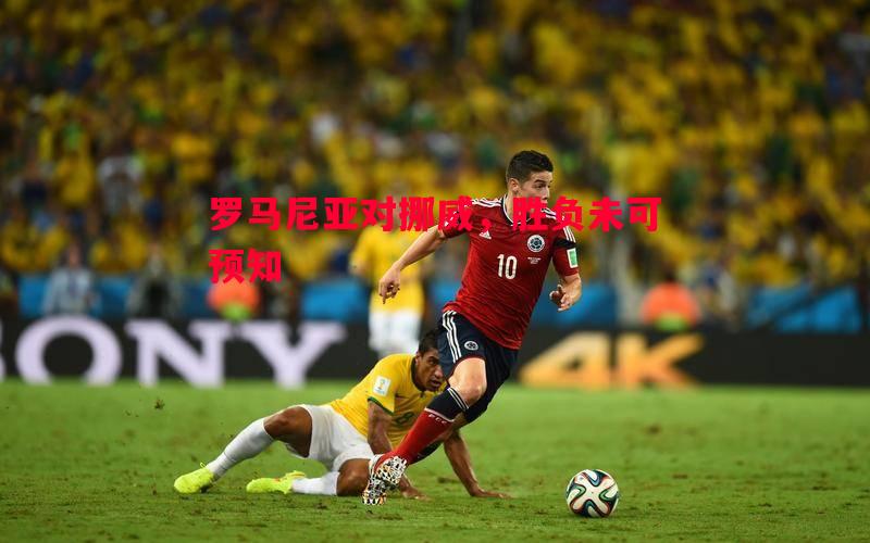 悟空体育官网-罗马尼亚对挪威，胜负未可预知
