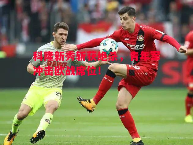 悟空体育-科隆新秀斩获绝杀，青年军冲击欧战席位！