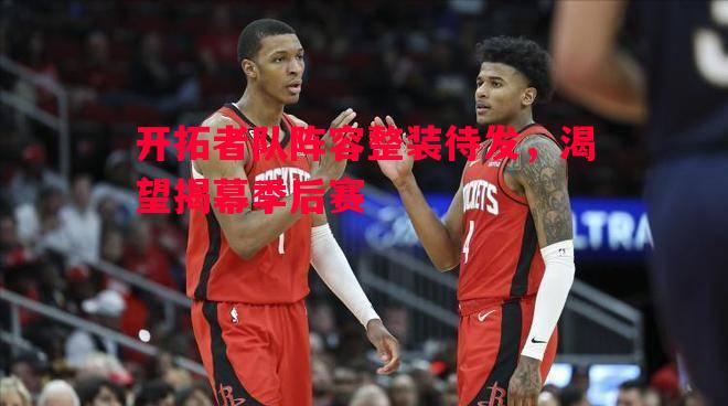 悟空体育-开拓者队阵容整装待发，渴望揭幕季后赛