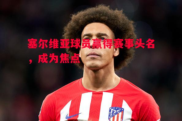 悟空体育-塞尔维亚球员赢得赛事头名，成为焦点