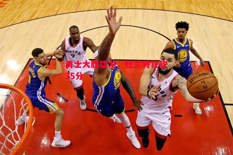 悟空体育-勇士大胜猛龙，杜兰特狂砍35分