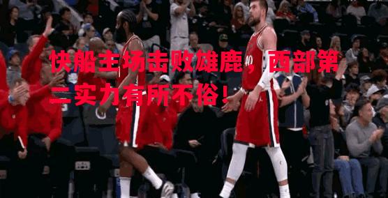 悟空体育官网-快船主场击败雄鹿，西部第二实力有所不俗！