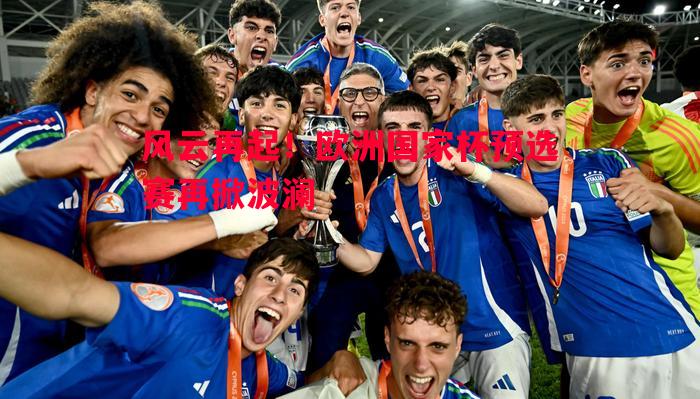 风云再起！欧洲国家杯预选赛再掀波澜