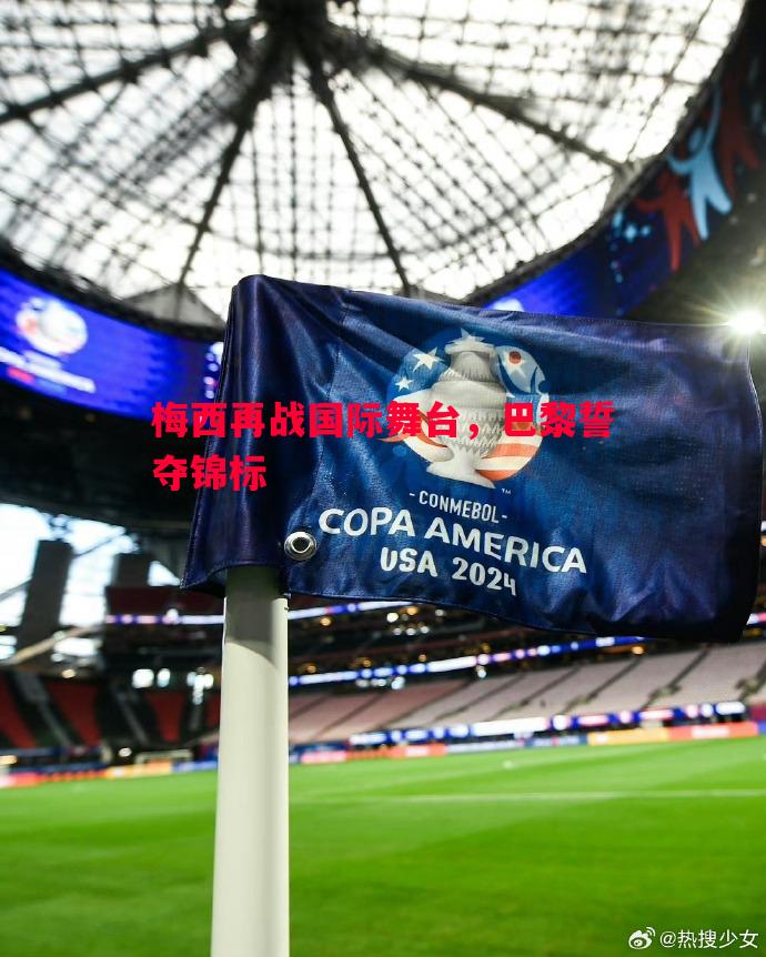 悟空体育官方网站-梅西再战国际舞台，巴黎誓夺锦标