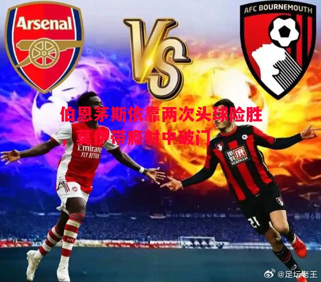 悟空体育-伯恩茅斯依靠两次头球险胜，莫伊带瘾射中破门