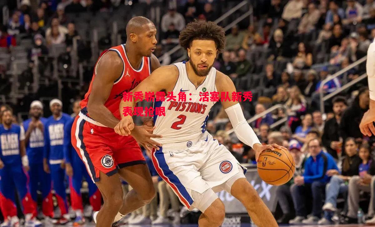 悟空体育官方网站-新秀崭露头角：活塞队新秀表现抢眼