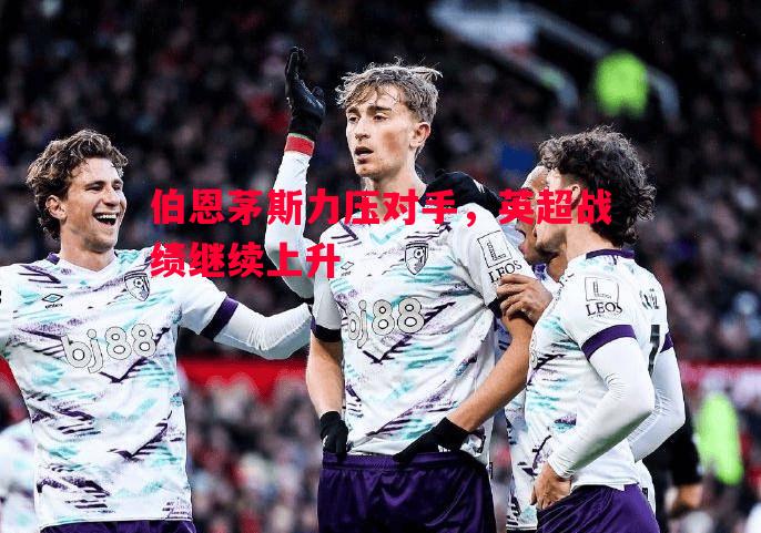 悟空体育-伯恩茅斯力压对手，英超战绩继续上升