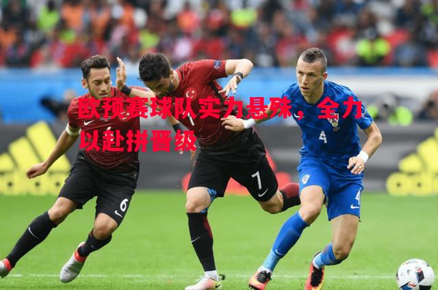 悟空体育-欧预赛球队实力悬殊，全力以赴拼晋级