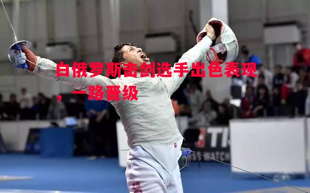 悟空体育-白俄罗斯击剑选手出色表现，一路晋级