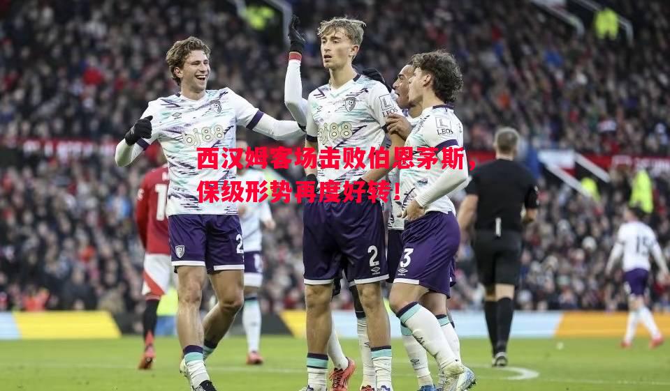 悟空体育官方网站-西汉姆客场击败伯恩茅斯，保级形势再度好转！