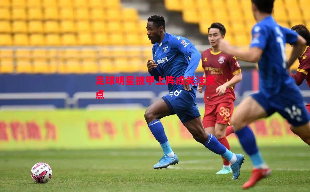 悟空体育-足球明星披甲上阵成关注焦点