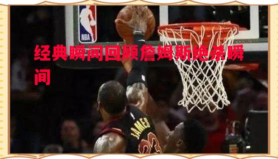 悟空体育-经典瞬间回顾詹姆斯绝杀瞬间