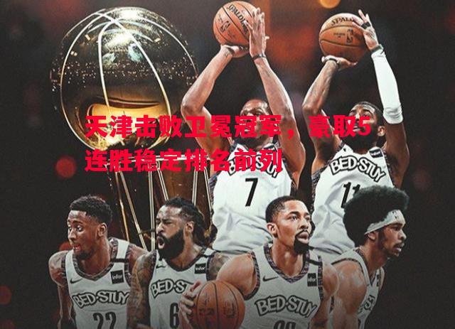 悟空体育-天津击败卫冕冠军，豪取5连胜稳定排名前列