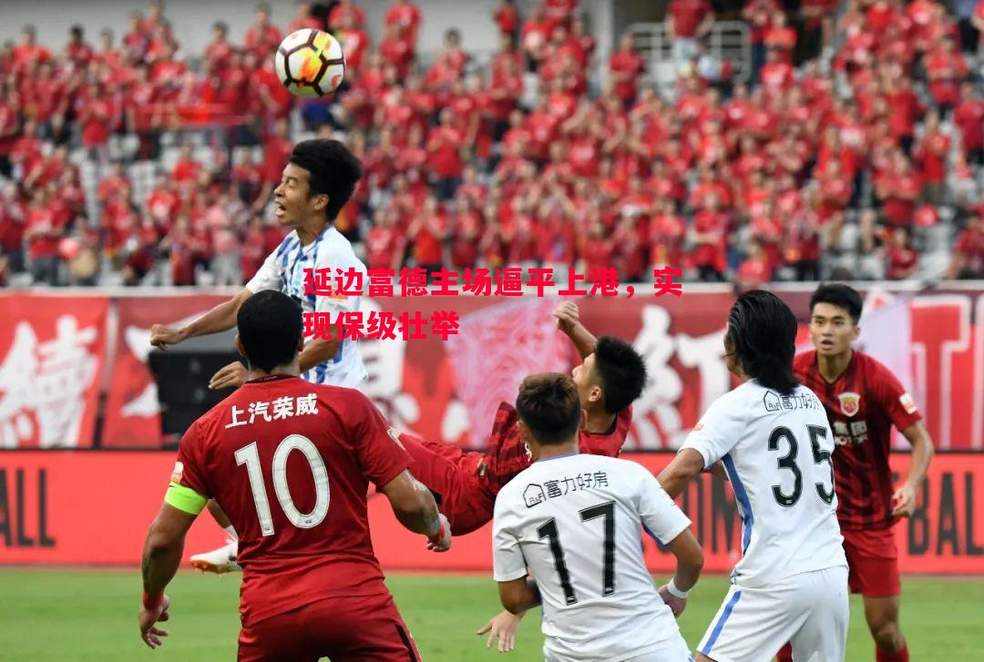悟空体育-延边富德主场逼平上港，实现保级壮举