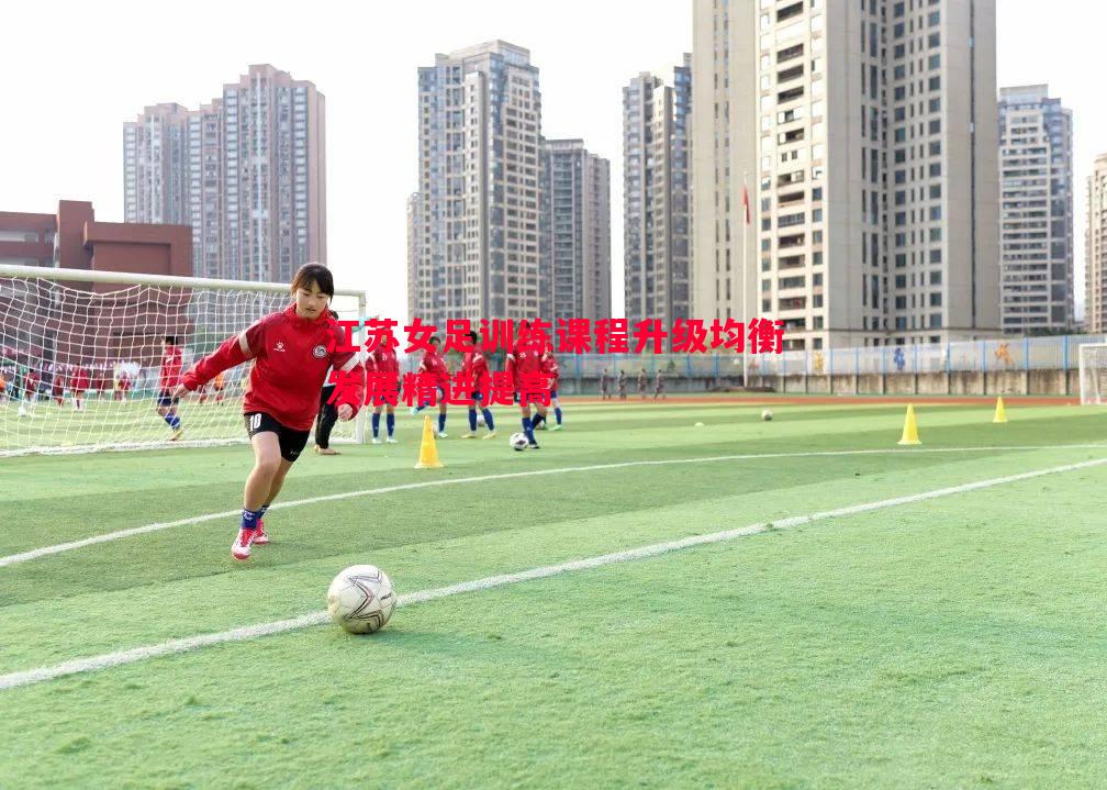 悟空体育官方网站-江苏女足训练课程升级均衡发展精进提高