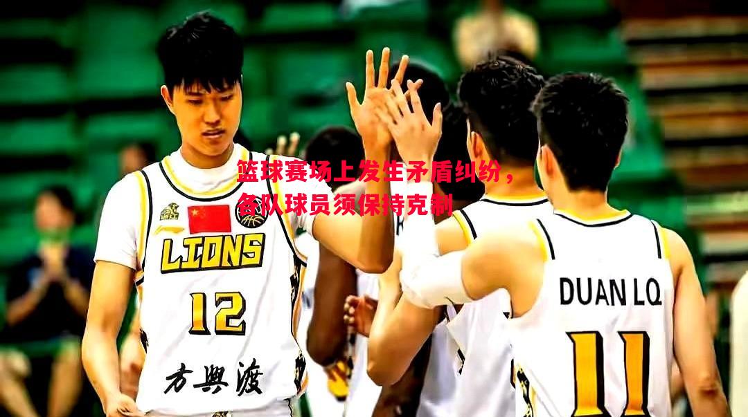 悟空体育-篮球赛场上发生矛盾纠纷，各队球员须保持克制
