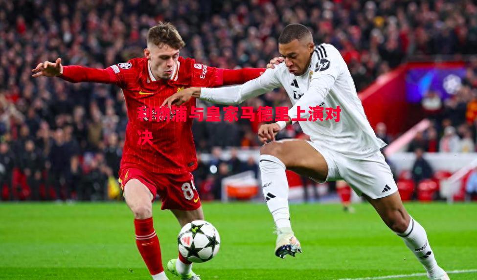 悟空体育官网-利物浦与皇家马德里上演对决
