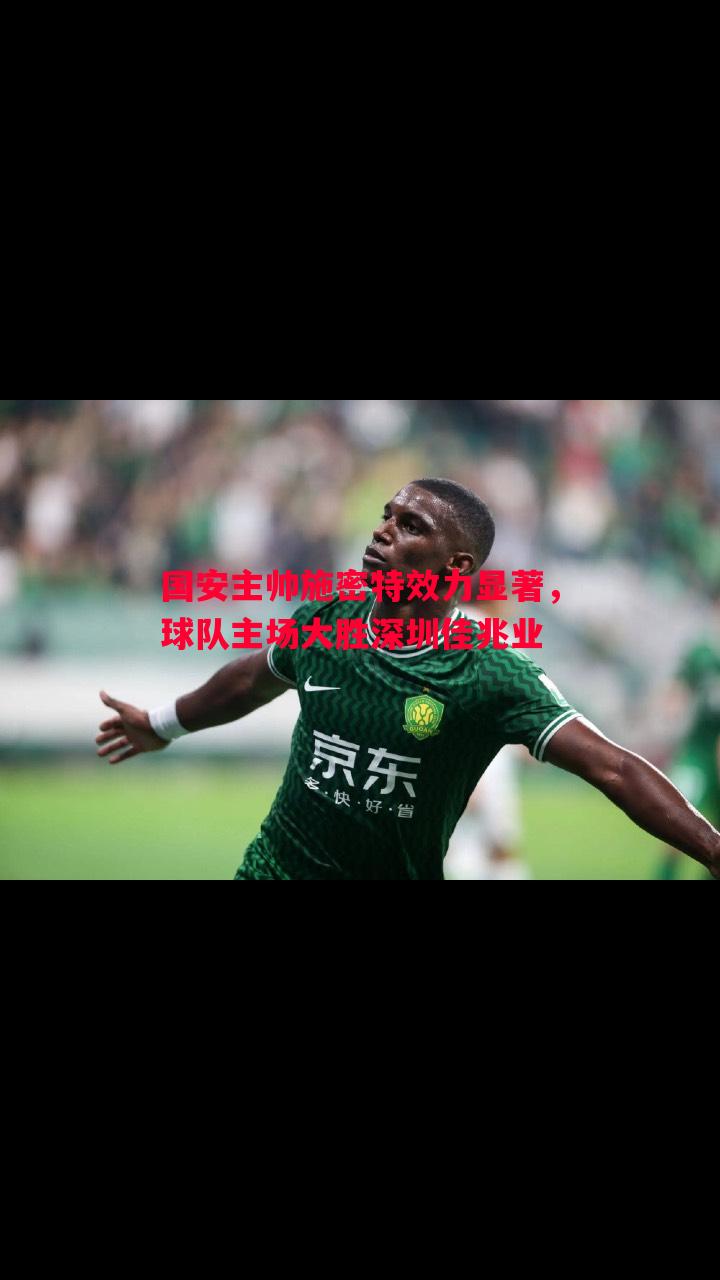 悟空体育官网-国安主帅施密特效力显著，球队主场大胜深圳佳兆业