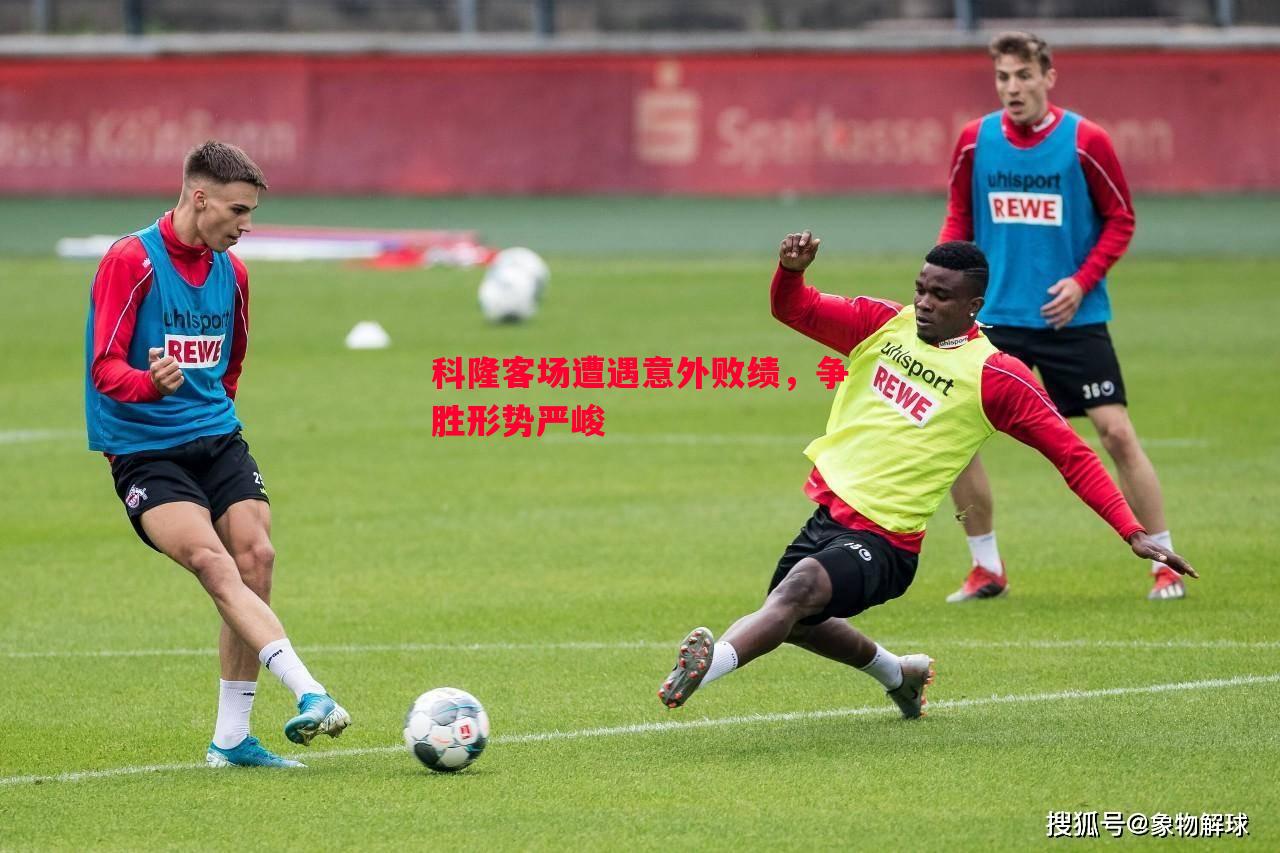 悟空体育-科隆客场遭遇意外败绩，争胜形势严峻