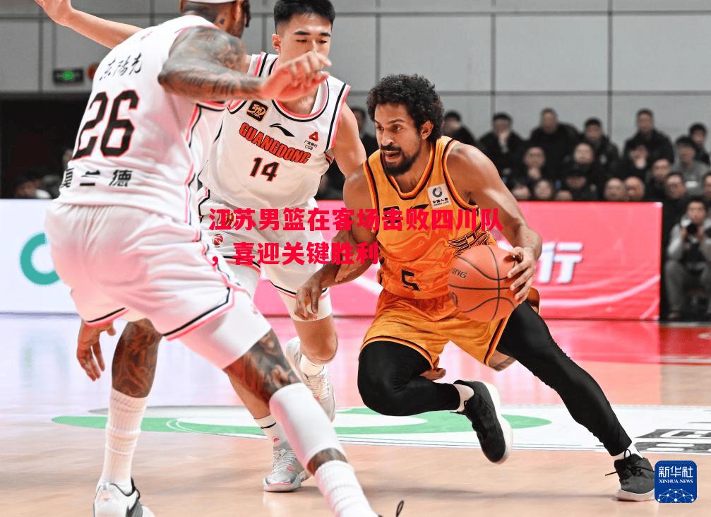 悟空体育官网-江苏男篮在客场击败四川队，喜迎关键胜利