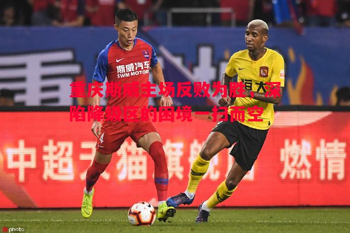 悟空体育官方网站-重庆斯威主场反败为胜，深陷降级区的困境一扫而空