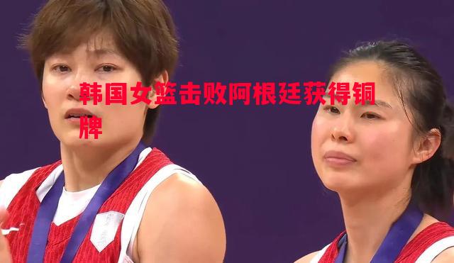 韩国女篮击败阿根廷获得铜牌