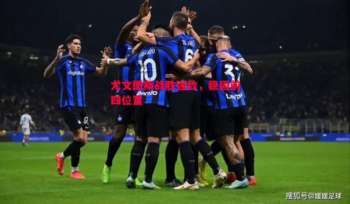悟空体育官方网站-尤文图斯战胜强敌，稳固前四位置