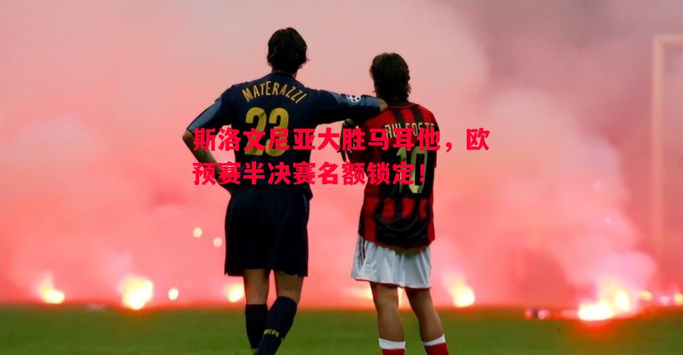 悟空体育-斯洛文尼亚大胜马耳他，欧预赛半决赛名额锁定！