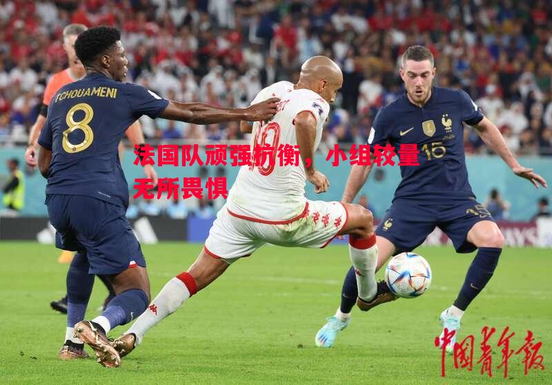 法国队顽强抗衡，小组较量无所畏惧