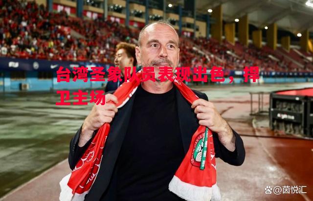 悟空体育官方网站-台湾圣象队员表现出色，捍卫主场