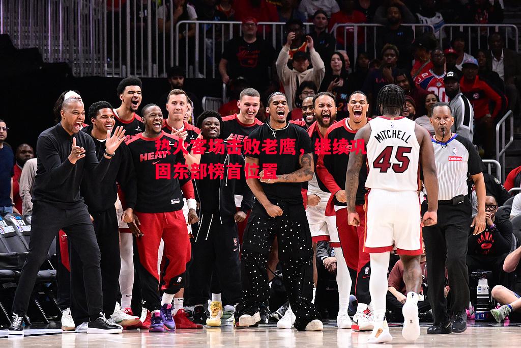 悟空体育-热火客场击败老鹰，继续巩固东部榜首位置