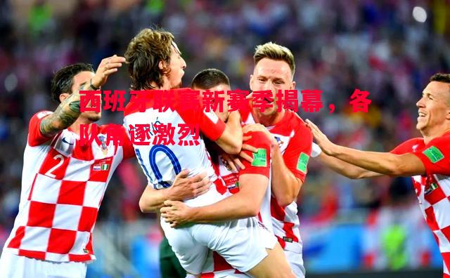 悟空体育官网-西班牙联赛新赛季揭幕，各队角逐激烈