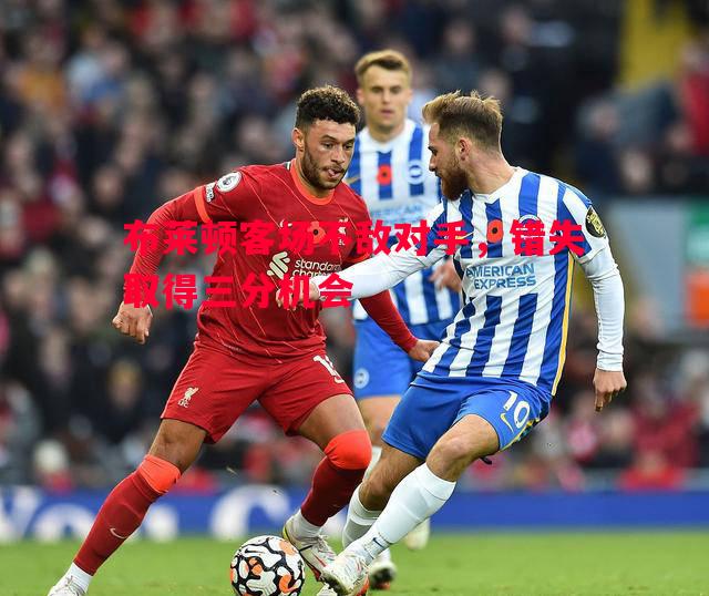 悟空体育官网-布莱顿客场不敌对手，错失取得三分机会