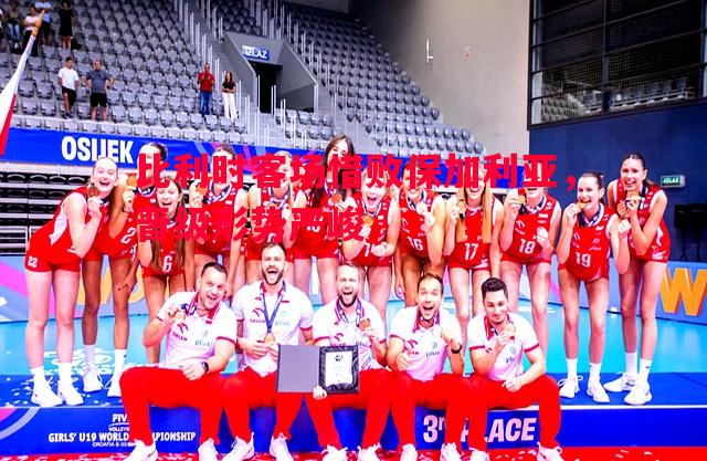 悟空体育-比利时客场惜败保加利亚，晋级形势严峻